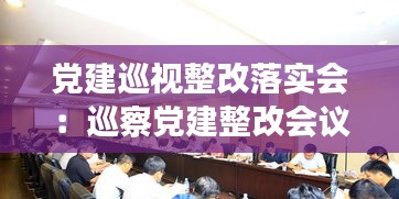 黨建巡視整改落實(shí)會(huì)：巡察黨建整改會(huì)議記錄怎樣寫 