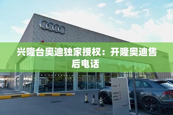 興隆臺奧迪獨家授權(quán)：開隆奧迪售后電話 