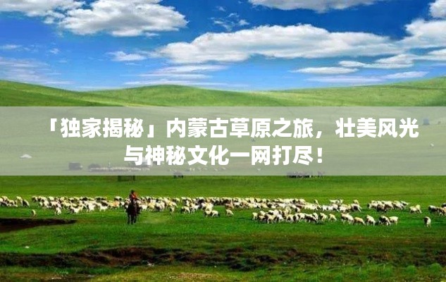 「獨家揭秘」內(nèi)蒙古草原之旅，壯美風(fēng)光與神秘文化一網(wǎng)打盡！