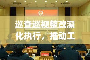 巡查巡視整改深化執(zhí)行，推動工作實效，制度落實監(jiān)督行動