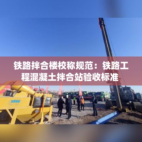 鐵路拌合樓校稱規(guī)范：鐵路工程混凝土拌合站驗收標(biāo)準(zhǔn) 