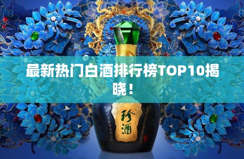 最新熱門白酒排行榜TOP10揭曉！
