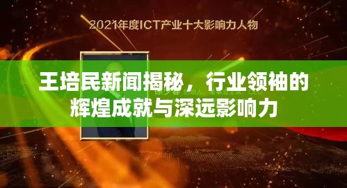 王培民新聞揭秘，行業(yè)領(lǐng)袖的輝煌成就與深遠(yuǎn)影響力
