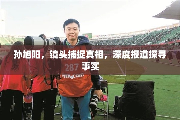 孫旭陽，鏡頭捕捉真相，深度報道探尋事實