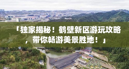 「獨家揭秘！鶴壁新區(qū)游玩攻略，帶你暢游美景勝地！」