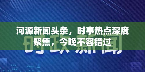 河源新聞頭條，時事熱點深度聚焦，今晚不容錯過