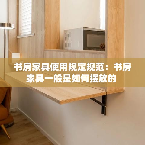 書(shū)房家具使用規(guī)定規(guī)范：書(shū)房家具一般是如何擺放的 