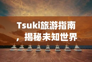 Tsuki旅游指南，揭秘未知世界的絕美之旅