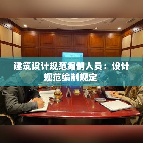 建筑設(shè)計(jì)規(guī)范編制人員：設(shè)計(jì)規(guī)范編制規(guī)定 