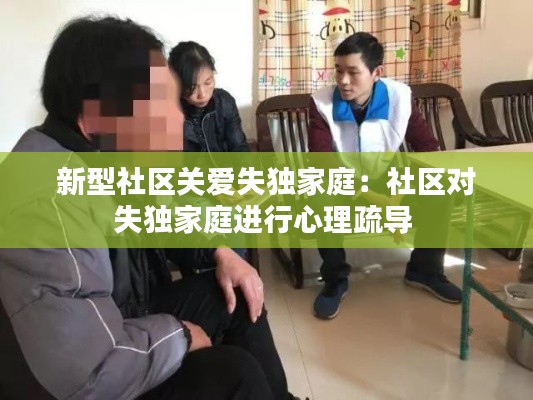 新型社區(qū)關(guān)愛(ài)失獨(dú)家庭：社區(qū)對(duì)失獨(dú)家庭進(jìn)行心理疏導(dǎo) 
