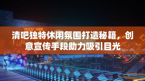 清吧獨特休閑氛圍打造秘籍，創意宣傳手段助力吸引目光