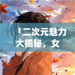 「二次元魅力大揭秘，女卡通圖片百度收錄獨家呈現」