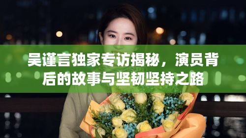 吳謹言獨家專訪揭秘，演員背后的故事與堅韌堅持之路