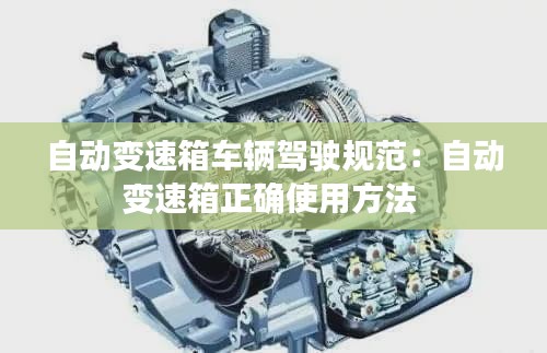 自動變速箱車輛駕駛規(guī)范：自動變速箱正確使用方法 