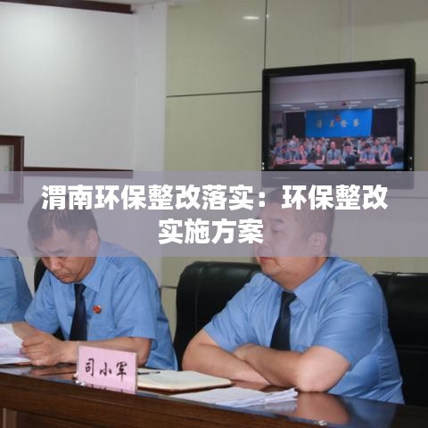 渭南環(huán)保整改落實：環(huán)保整改實施方案 