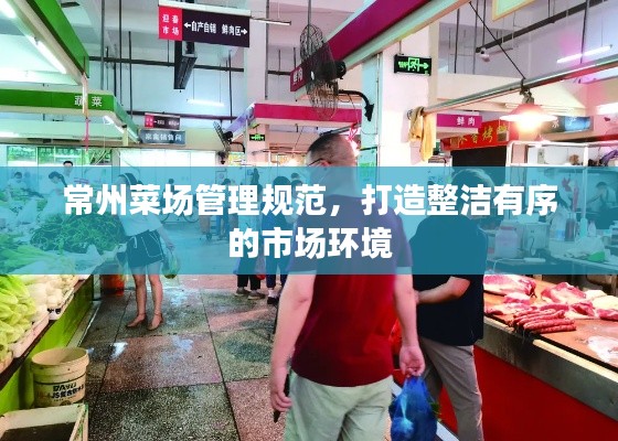 常州菜場(chǎng)管理規(guī)范，打造整潔有序的市場(chǎng)環(huán)境