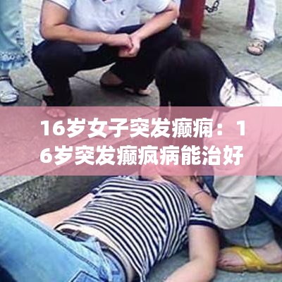 16歲女子突發癲癇：16歲突發癲瘋病能治好嗎 