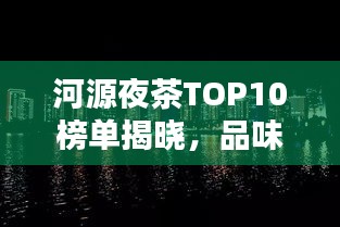 河源夜茶TOP10榜單揭曉，品味城市夜晚韻味，不容錯過！