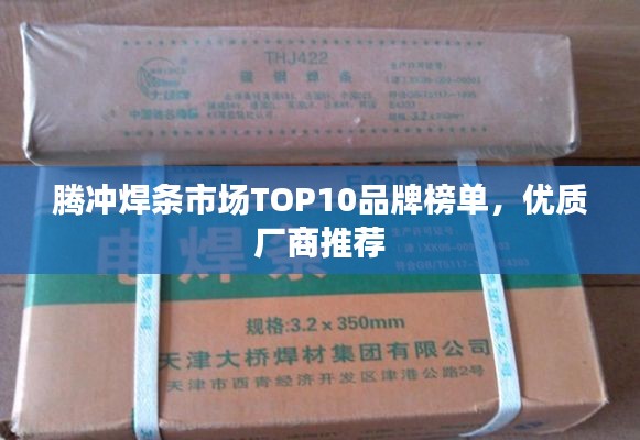 騰沖焊條市場(chǎng)TOP10品牌榜單，優(yōu)質(zhì)廠(chǎng)商推薦