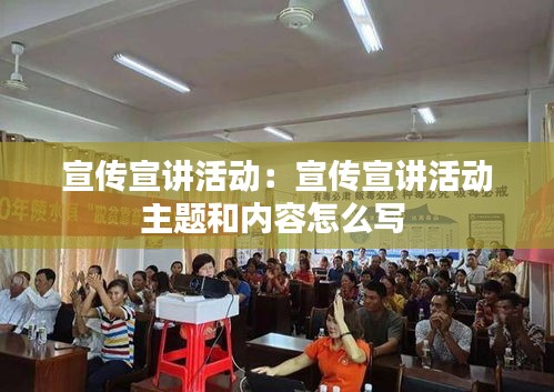 宣傳宣講活動：宣傳宣講活動主題和內(nèi)容怎么寫 