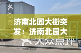 濟南北園大街突發(fā)：濟南北園大街一條街具體位置 