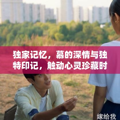獨家記憶，慕的深情與獨特印記，觸動心靈珍藏時刻