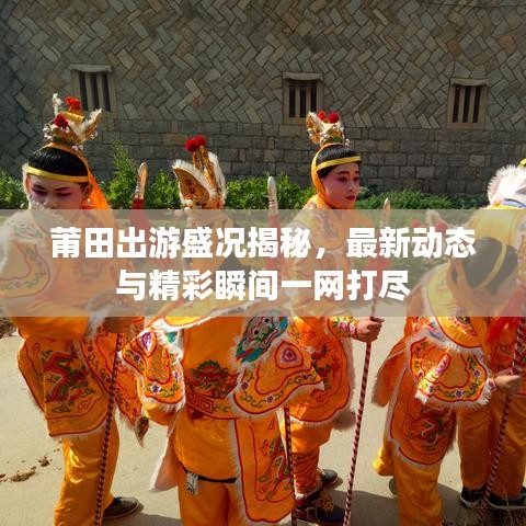 莆田出游盛況揭秘，最新動態與精彩瞬間一網打盡