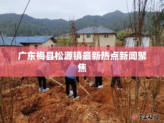 廣東梅縣松源鎮(zhèn)最新熱點新聞聚焦
