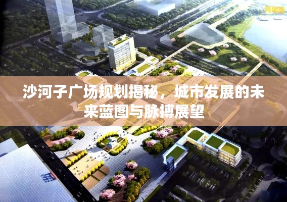 沙河子廣場規劃揭秘，城市發展的未來藍圖與脈搏展望