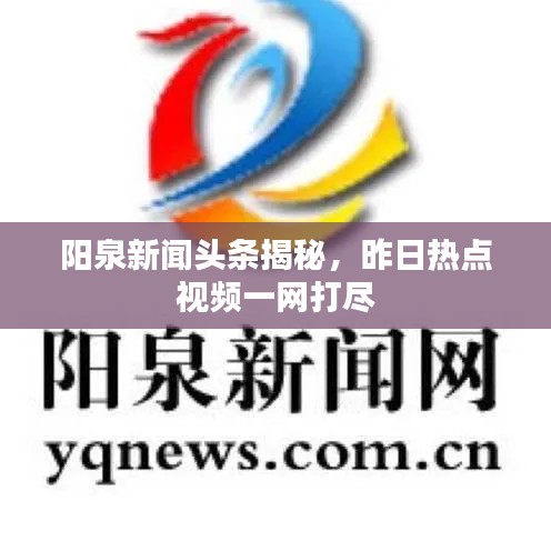 陽泉新聞頭條揭秘，昨日熱點視頻一網(wǎng)打盡