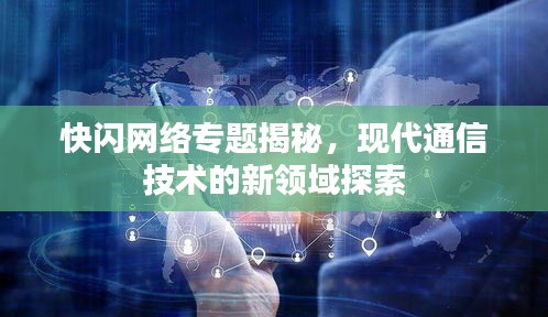 快閃網絡專題揭秘，現代通信技術的新領域探索