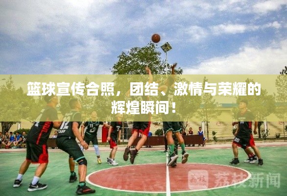 籃球宣傳合照，團(tuán)結(jié)、激情與榮耀的輝煌瞬間！