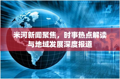 米河新聞聚焦，時(shí)事熱點(diǎn)解讀與地域發(fā)展深度報(bào)道