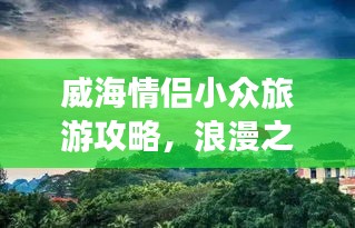 威海情侶小眾旅游攻略，浪漫之旅必選！