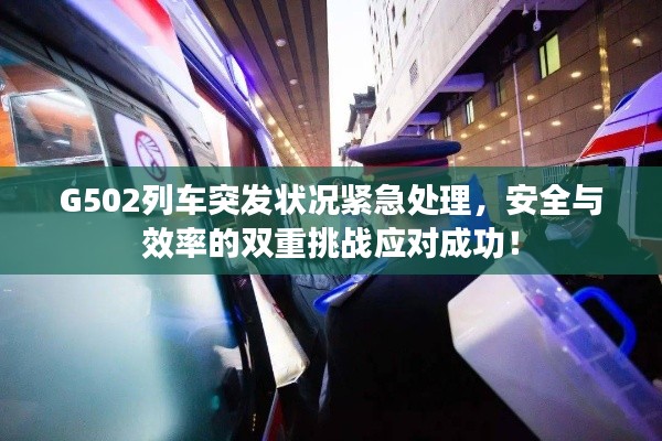 G502列車突發狀況緊急處理，安全與效率的雙重挑戰應對成功！