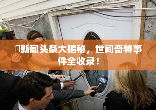 囧新聞頭條大揭秘，世間奇特事件全收錄！