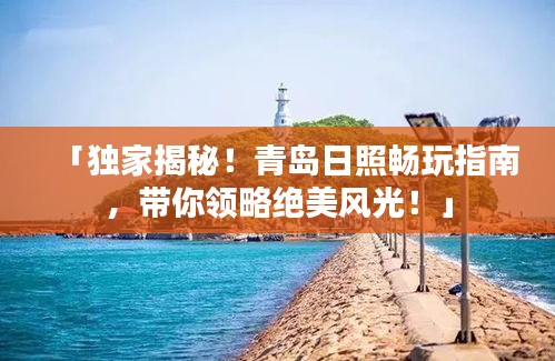 「獨家揭秘！青島日照暢玩指南，帶你領略絕美風光！」