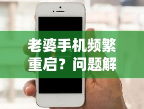 老婆手機(jī)頻繁重啟？問題解析及解決建議！