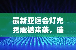 最新亞運(yùn)會(huì)燈光秀震撼來(lái)襲，璀璨視覺(jué)盛宴完整版大放送！