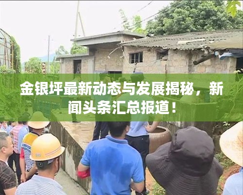 金銀坪最新動(dòng)態(tài)與發(fā)展揭秘，新聞?lì)^條匯總報(bào)道！