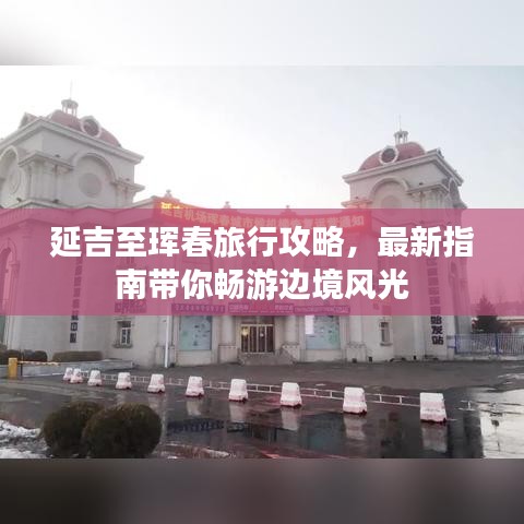延吉至琿春旅行攻略，最新指南帶你暢游邊境風(fēng)光