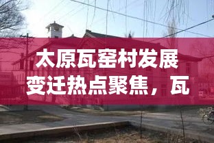 太原瓦窯村發(fā)展變遷熱點聚焦，瓦窯新聞頭條全新呈現(xiàn)