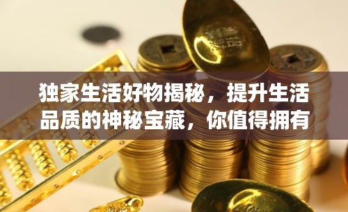 獨(dú)家生活好物揭秘，提升生活品質(zhì)的神秘寶藏，你值得擁有！
