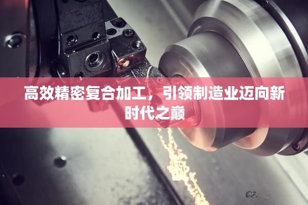 高效精密復合加工，引領(lǐng)制造業(yè)邁向新時代之巔