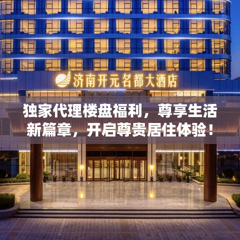 獨家代理樓盤福利，尊享生活新篇章，開啟尊貴居住體驗！