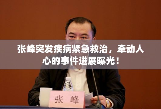 張峰突發(fā)疾病緊急救治，牽動人心的事件進展曝光！