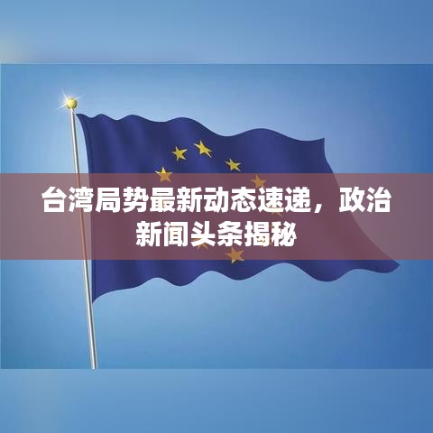 臺灣局勢最新動態速遞，政治新聞頭條揭秘
