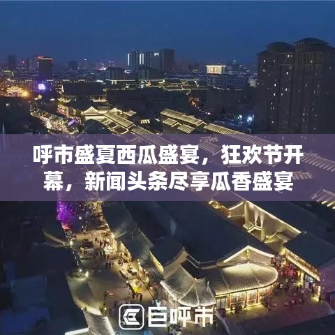 呼市盛夏西瓜盛宴，狂歡節(jié)開幕，新聞頭條盡享瓜香盛宴
