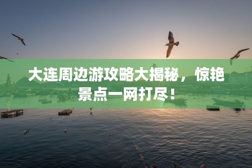 大連周邊游攻略大揭秘，驚艷景點(diǎn)一網(wǎng)打盡！