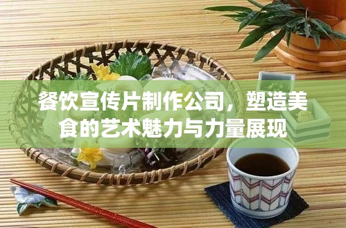餐飲宣傳片制作公司，塑造美食的藝術魅力與力量展現